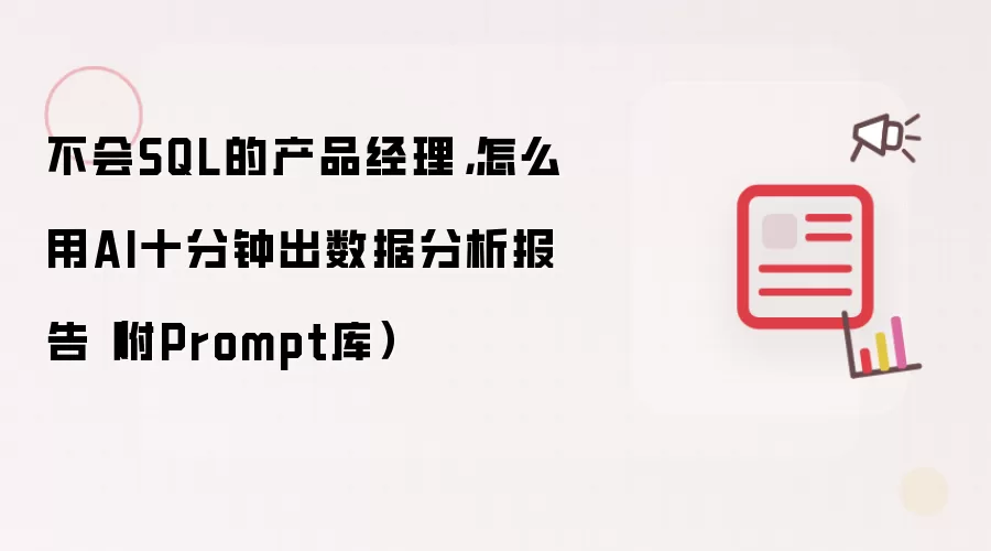 不会SQL的产品经理：怎么用AI十分钟出数据分析报告 附Prompt库