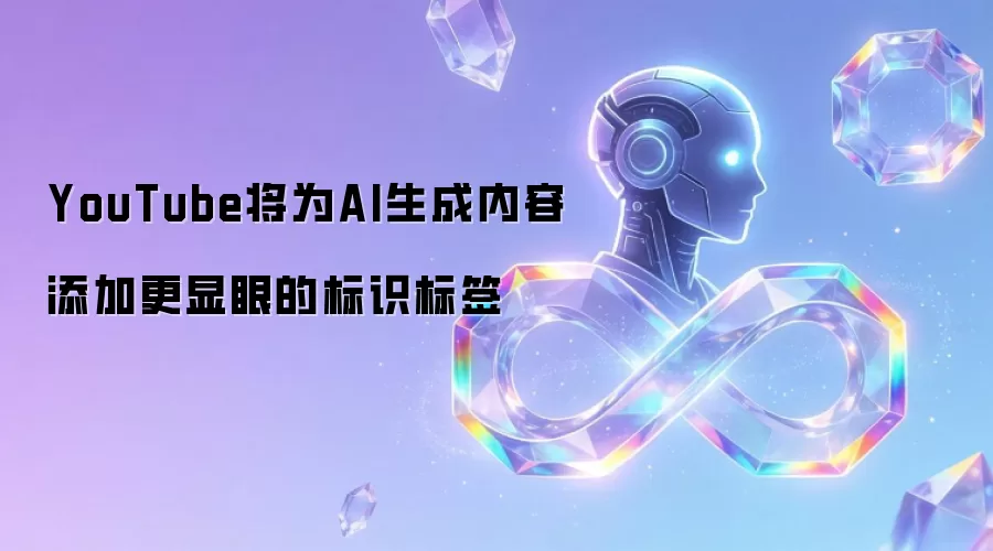 YouTube将显著标记AI生成内容：新标识更醒目易辨