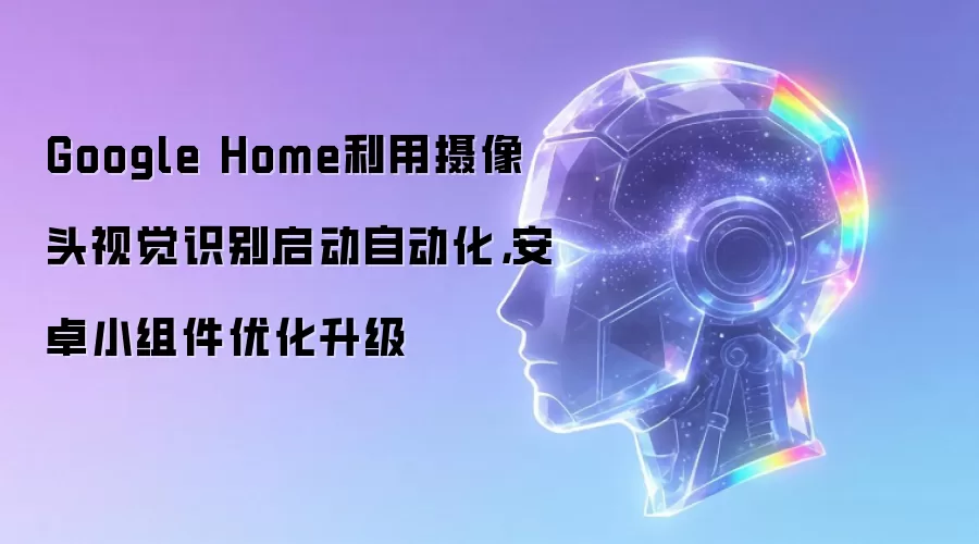 Google Home通过摄像头视觉识别实现自动化启动：安卓小组件迎来功能升级