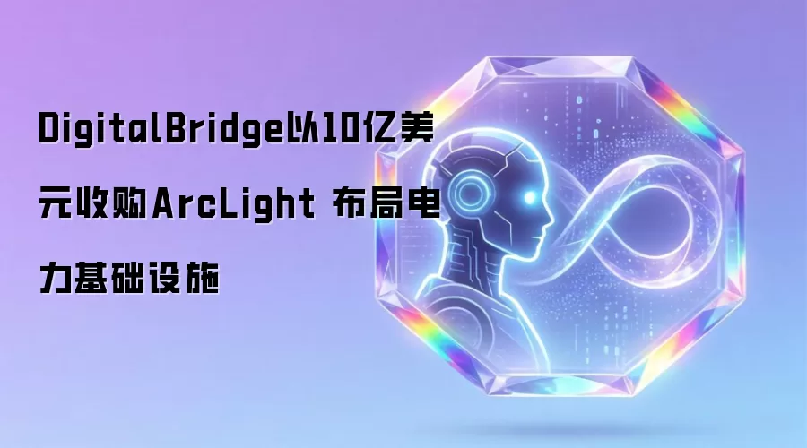 DigitalBridge斥资10亿美元收购ArcLight 加速拓展电力基础设施版图