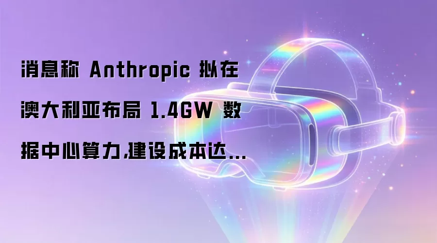 消息称 Anthropic 拟在澳大利亚布局 1.4GW 数据中心算力：建设成本达 150 亿美元