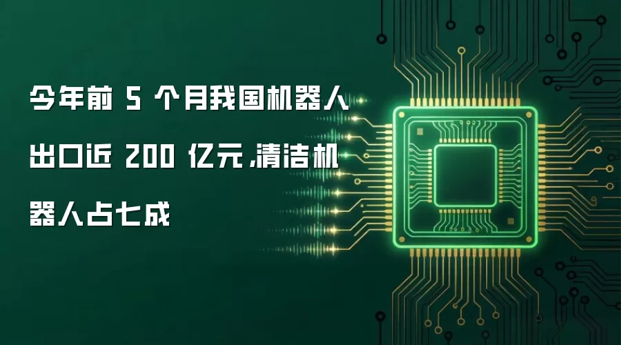 今年前 5 个月我国机器人出口近 200 亿元：清洁机器人占七成