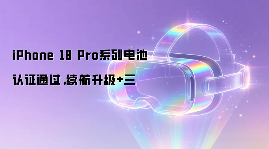 iPhone 18 Pro系列电池认证通过：续航升级+三