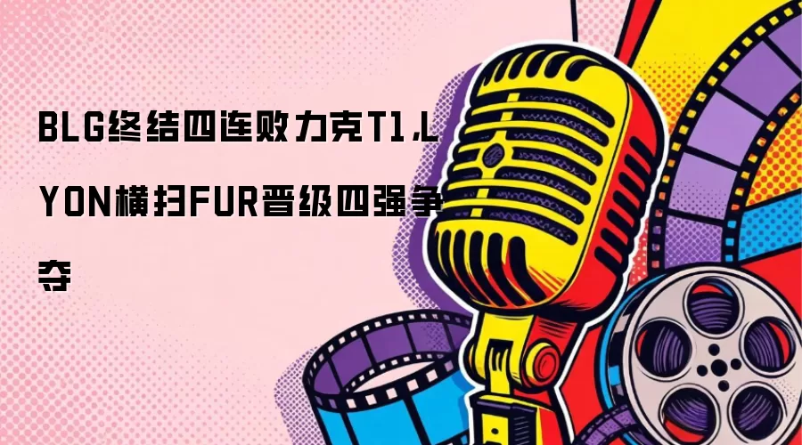 BLG终结四连败力克T1:LYON横扫FUR晋级四强争夺