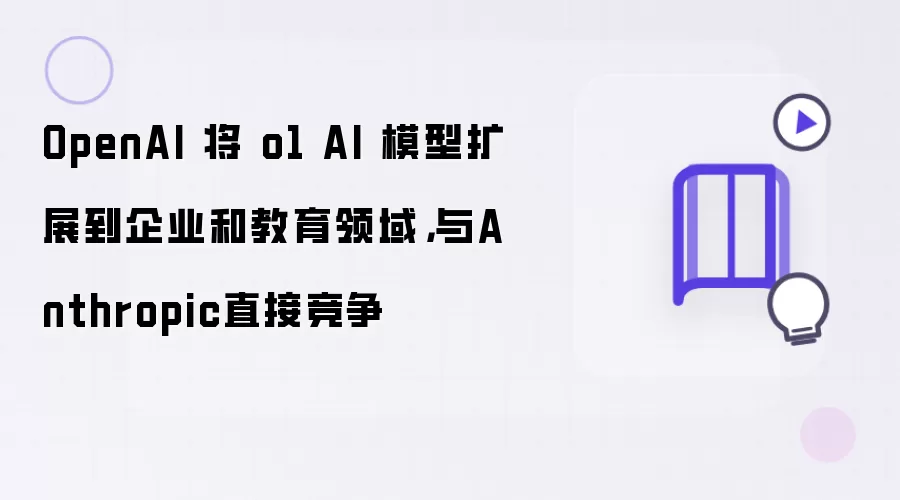 OpenAI 将 o1 AI 模型扩展到企业和教育领域:与Anthropic直接竞争