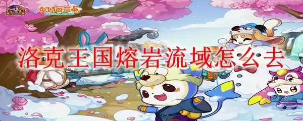 洛克王国熔岩流域前往路线指南