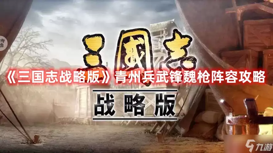 三国志战略版：青州兵武锋魏枪阵容攻略