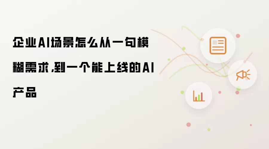 企业AI场景怎么从一句模糊需求,到一个能上线的AI产品