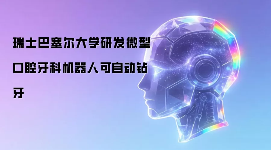 瑞士巴塞尔大学研发微型口腔牙科机器人可自动钻牙