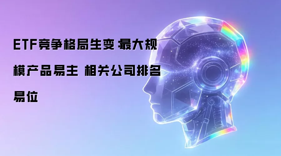 ETF竞争格局生变:最大规模产品易主 相关公司排名易位