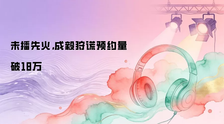 未播先火,成毅狩谎预约量破18万