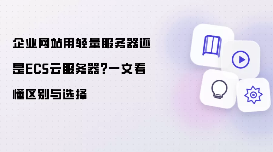 企业网站用轻量服务器还是ECS云服务器?一文看懂区别与选择