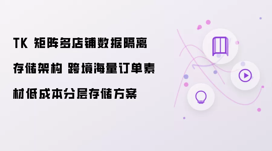TK 矩阵多店铺数据隔离存储架构 跨境海量订单素材低成本分层存储方案