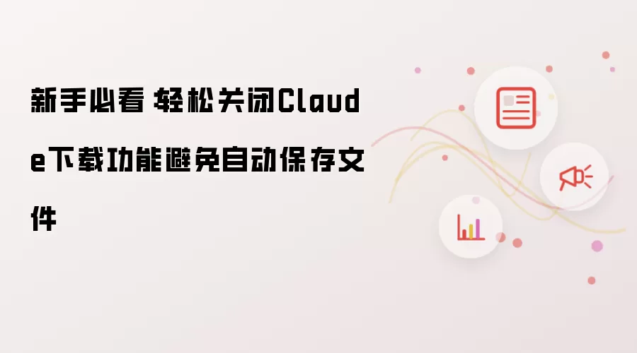 新手必看：轻松关闭Claude下载功能防止自动保存文件