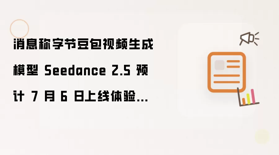 消息称字节豆包视频生成模型 Seedance 2.5 预计 7 月 6 日上线体验中心： 一周后开放 API
