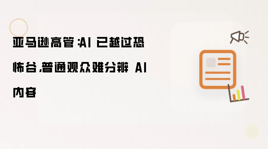 亚马逊高管称AI突破恐怖谷界限 观众难以识别人工智能生成内容