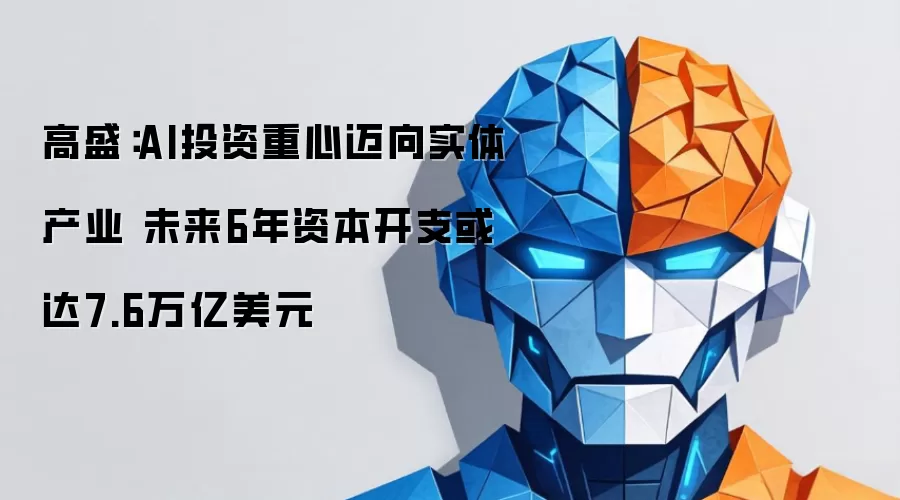 高盛：AI投资重心移向实体产业 未来六年资本支出或达7.6万亿美元