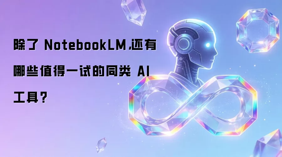 除了 NotebookLM 还有哪些值得一试的同类 AI 工具？