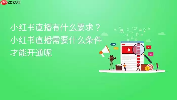 小红书直播有哪些要求？开通小红书直播需要满足什么条件呢