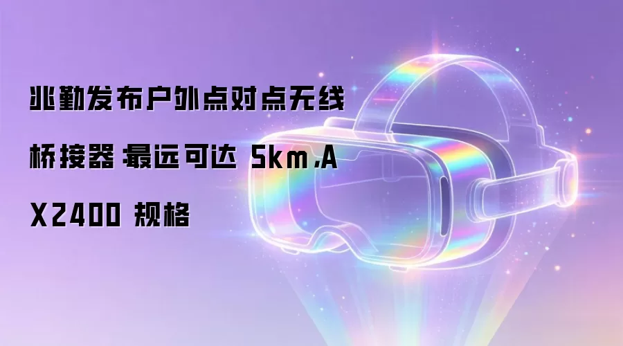 兆勤发布户外点对点无线桥接器：最远可达5km AX2400规格