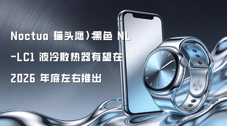 Noctua（猫头鹰）：黑色 NL-LC1 液冷散热器 预计2026年底左右推出