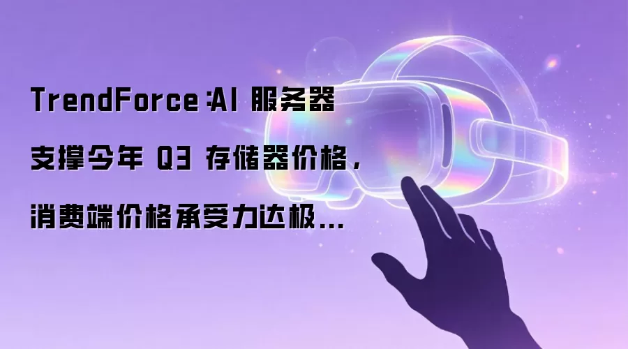 TrendForce：AI 服务器支撑今年 Q3 存储器价格：消费端价格承受力达极限令涨幅收敛