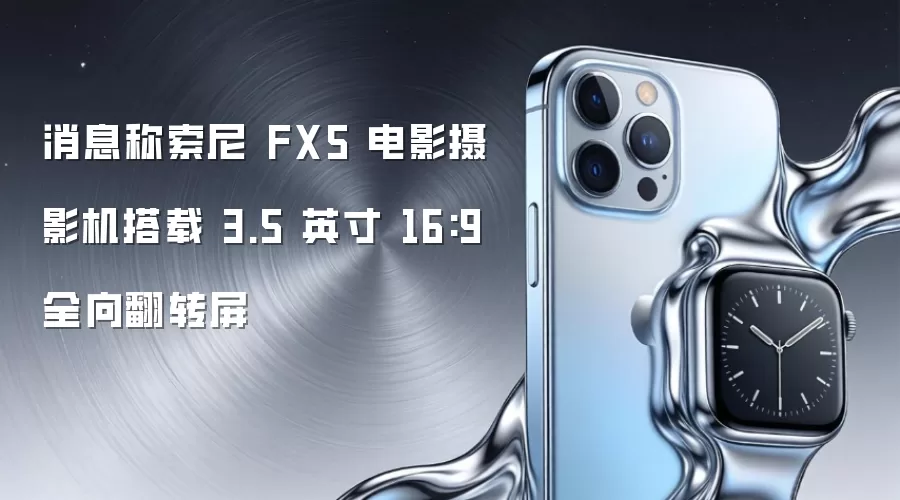 消息称索尼 FX5 电影摄影机配备 3.5 英寸 16:9 全向翻转屏
