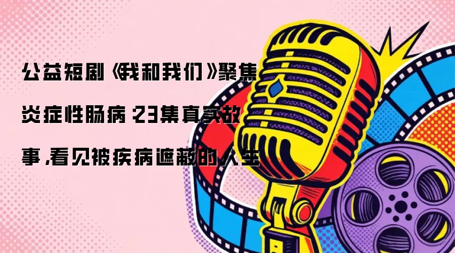 公益短剧《我和我们》聚焦炎症性肠病：23集真实故事 再现被疾病遮蔽的人生