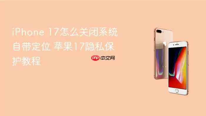 iPhone 17关闭系统自带定位方法 苹果17隐私保护教程