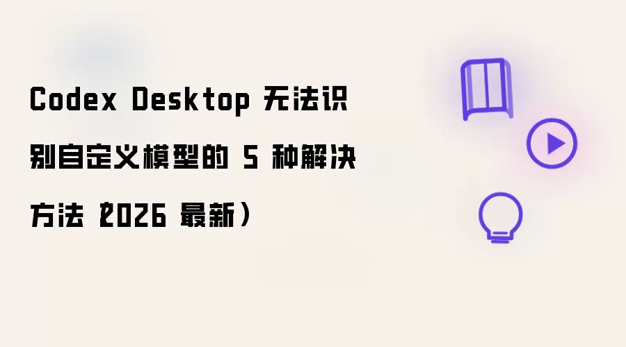 Codex Desktop 无法识别自定义模型的5种解决方法（2026 最新版）