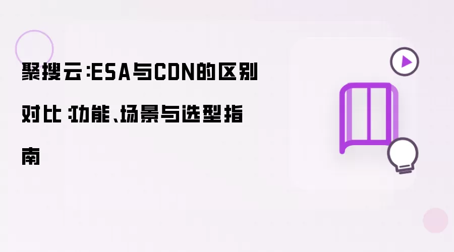 聚搜云:ESA与CDN的区别对比：功能场景与选型指南