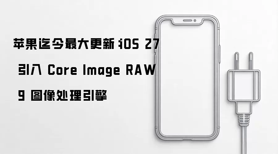 苹果迄今最大更新：iOS 27 配备 Core Image RAW 9 图像处理引擎