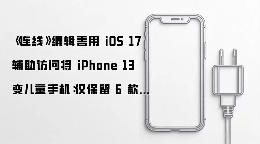 连线编辑善用 iOS 17 辅助访问将 iPhone 13 变儿童手机：仅保留 6 款 App