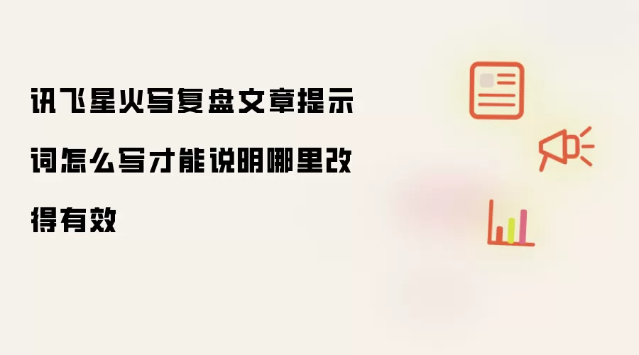 讯飞星火写复盘文章提示词怎么写才能说明哪里改得有效