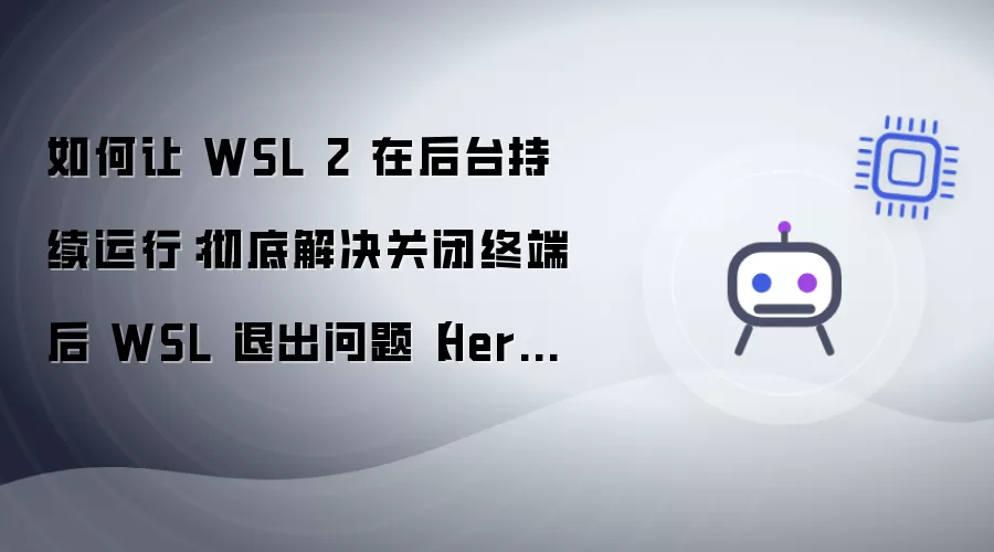 如何让 WSL 2 在后台持续运行：彻底解决关闭终端后 WSL 退出问题（Hermes Agent 持续运行）