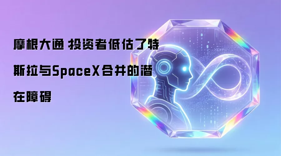 摩根大通：投资者低估了特斯拉与SpaceX合并的潜在障碍