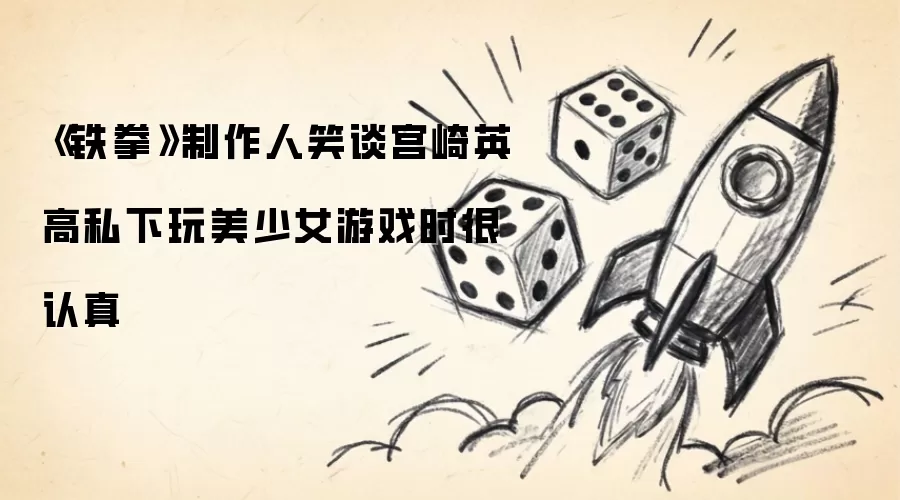 《铁拳》制作人笑谈宫崎英高私下玩美少女游戏时很认真