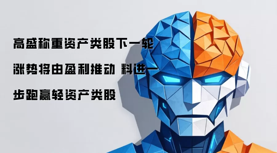 高盛称重资产类股下一轮涨势由盈利驱动 料进一步跑赢轻资产类股