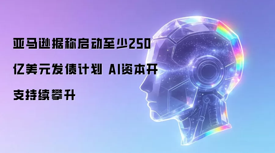 据称亚马逊启动至少250亿美元发债计划 AI资本开支持续攀升