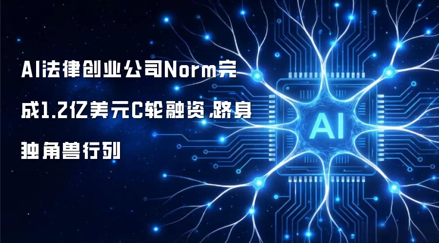 AI法律创业公司Norm完成1.2亿美元C轮融资:跻身独角兽行列