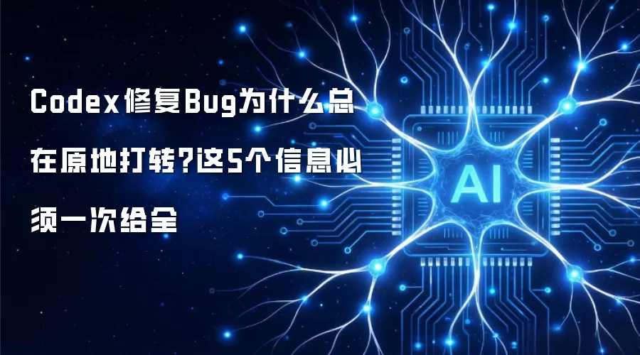 Codex修复Bug为何总在原地打转：这5个信息必须一次给全