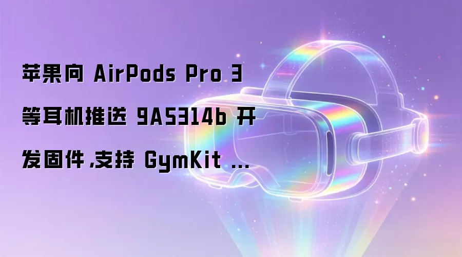 苹果向 AirPods Pro 3 等耳机推送 9A5314b 开发固件：支持 GymKit 健身器材同步心率