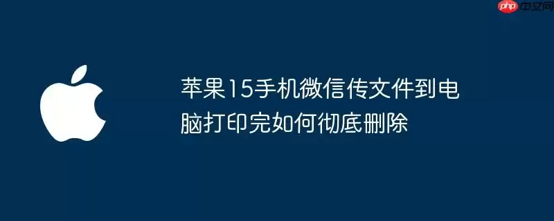 苹果15手机微信传文件到电脑打印后怎么彻底删除