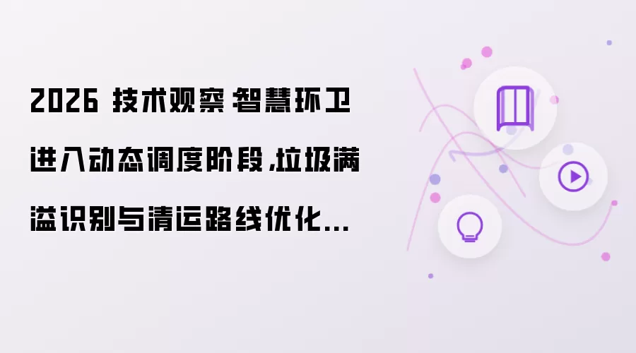 2026 技术观察：智慧环卫进入动态调度阶段：垃圾满溢识别与清运路线优化成为新重点