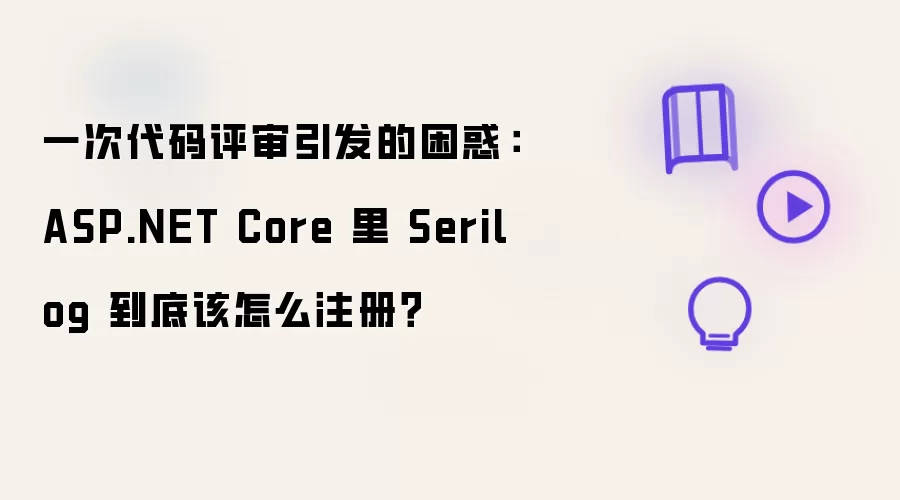 一次代码评审引发的困惑：ASP.NET Core 里 Serilog 到底该如何注册？