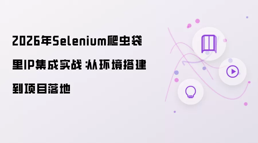 2026年 Selenium爬虫袋里IP集成实战：从环境搭建到项目落地