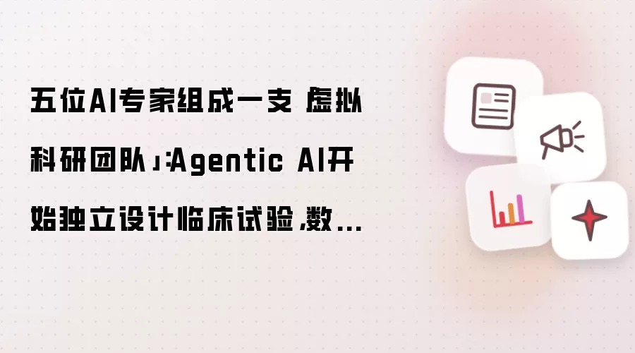五位AI专家组成一支「虚拟科研团队」：Agentic AI开始独立设计临床试验，数周工作压缩至数分钟