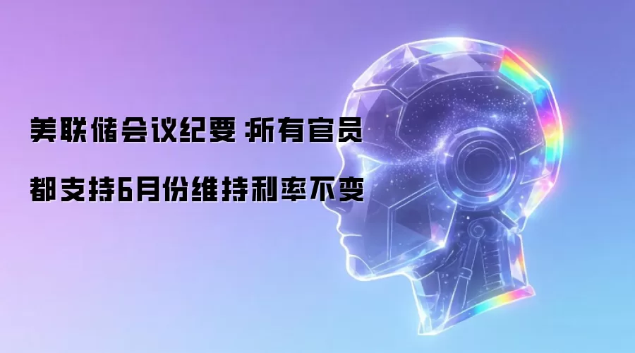 美联储会议纪要：所有官员都支持6月份维持利率不变