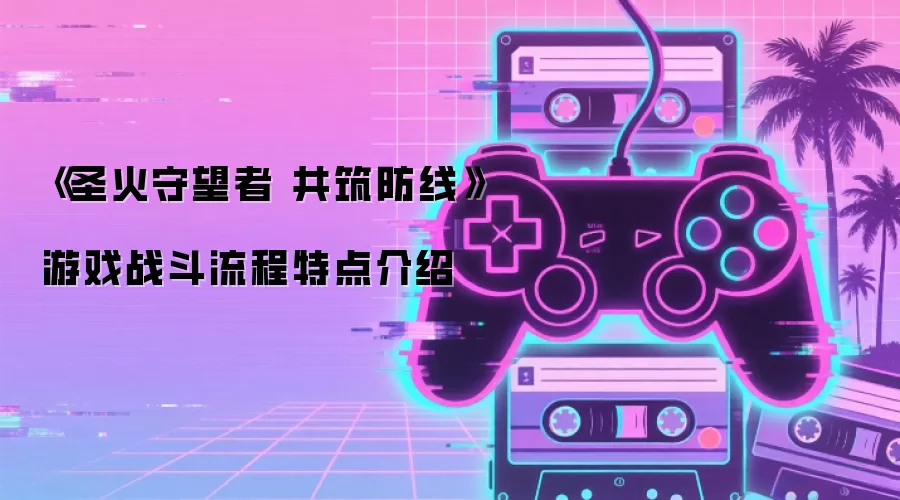 《圣火守望者 共筑防线》游戏战斗流程特点介绍