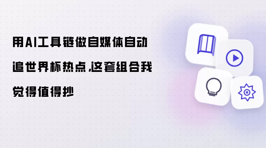 用AI工具链做自媒体自动追世界杯热点，这套组合我觉得值得抄